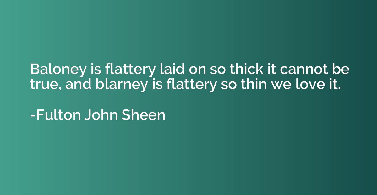 Baloney is flattery laid on so thick it cannot be true, and 