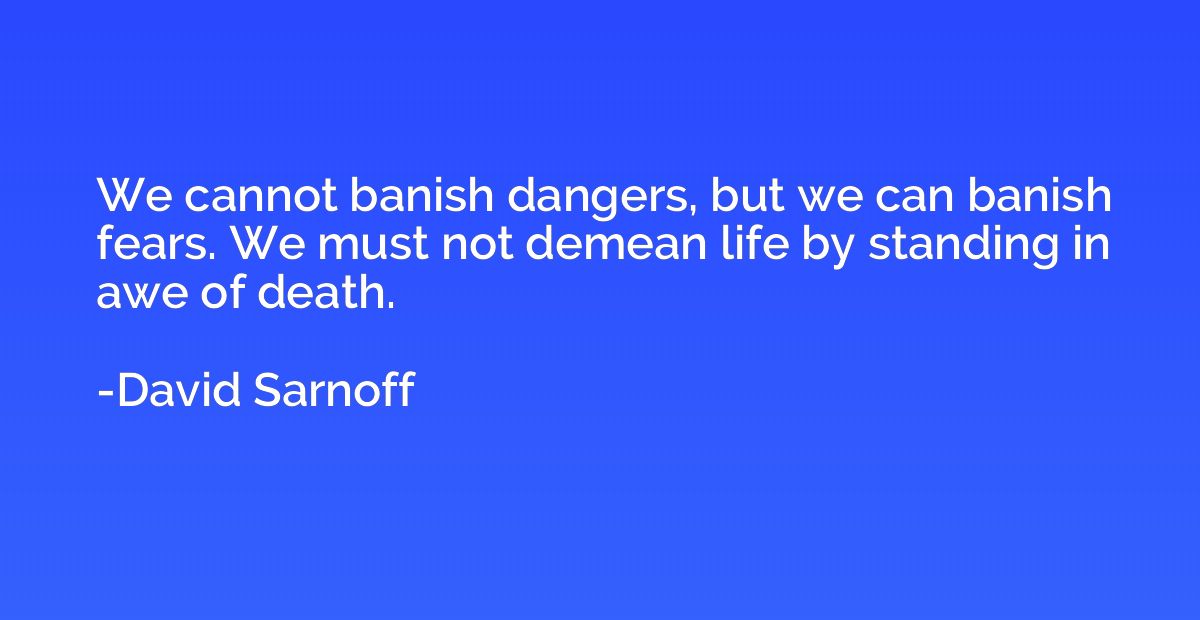 We cannot banish dangers, but we can banish fears. We must n