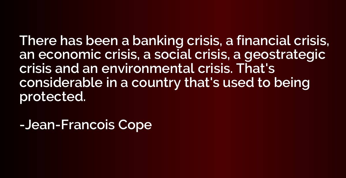 There has been a banking crisis, a financial crisis, an econ