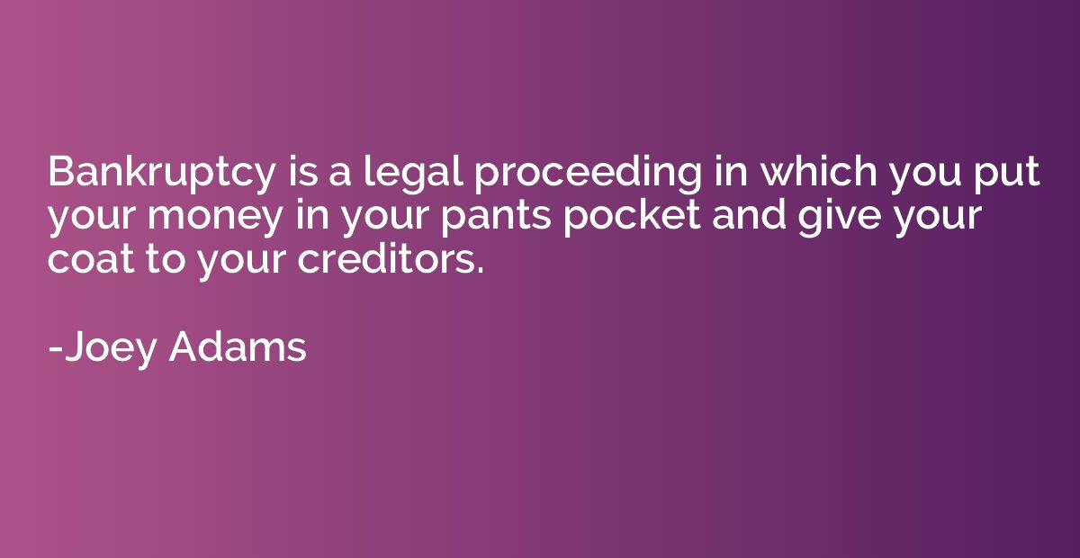 Bankruptcy is a legal proceeding in which you put your money