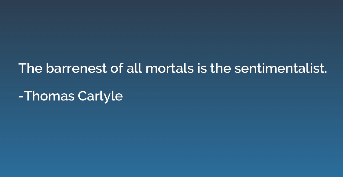 The barrenest of all mortals is the sentimentalist.