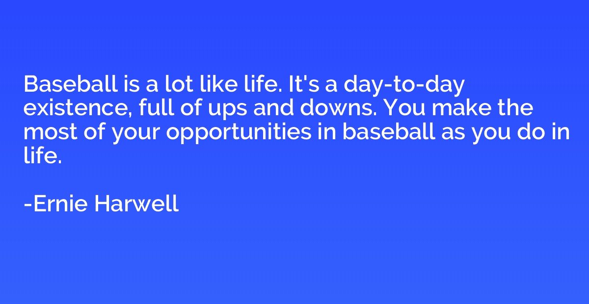 Baseball is a lot like life. It's a day-to-day existence, fu