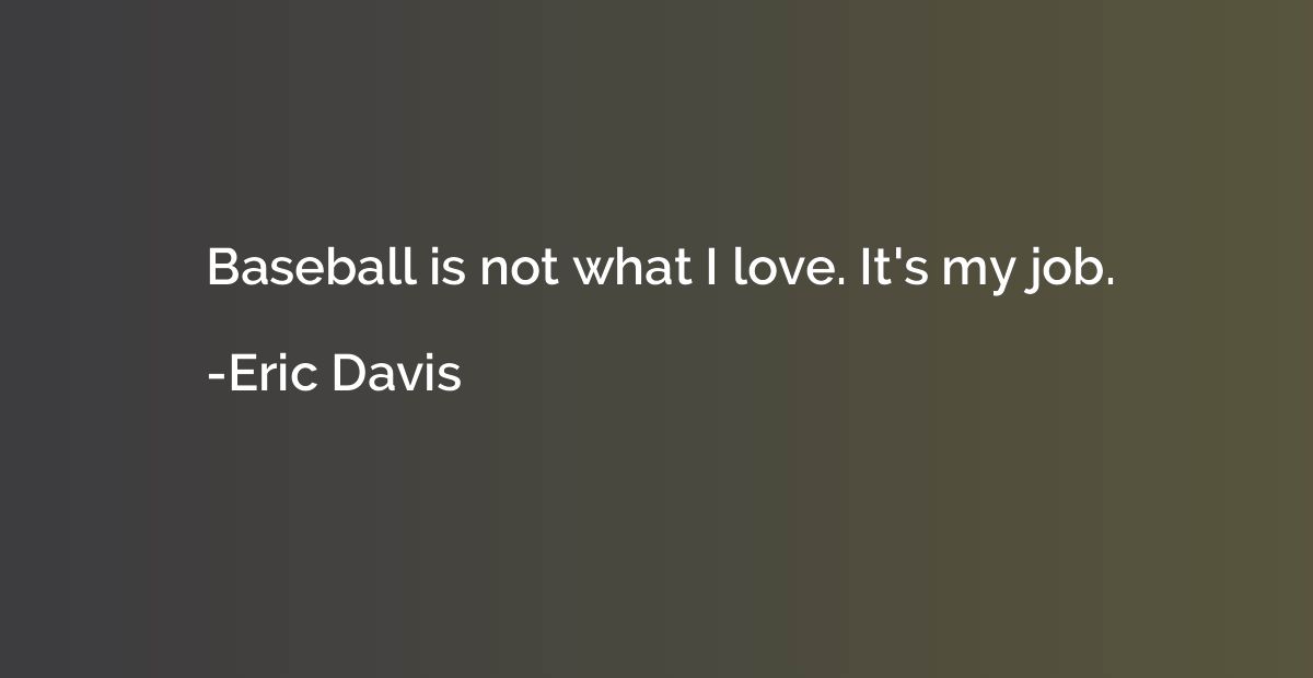 Baseball is not what I love. It's my job.