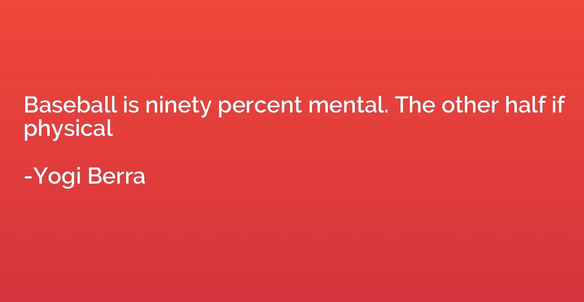 Baseball is ninety percent mental. The other half if physica