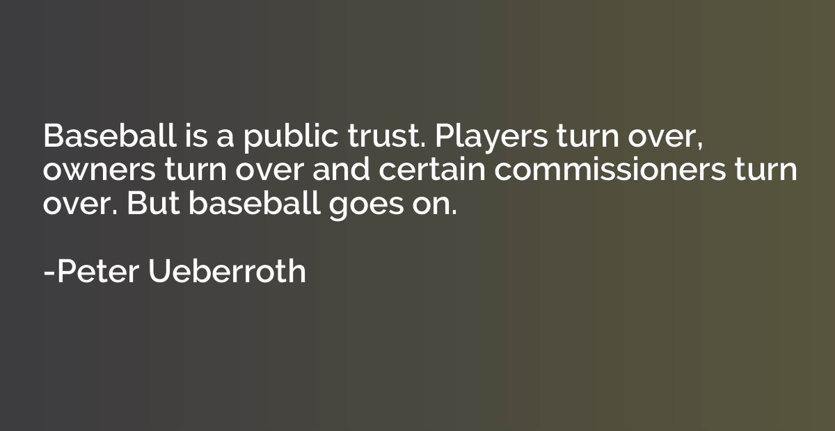 Baseball is a public trust. Players turn over, owners turn o