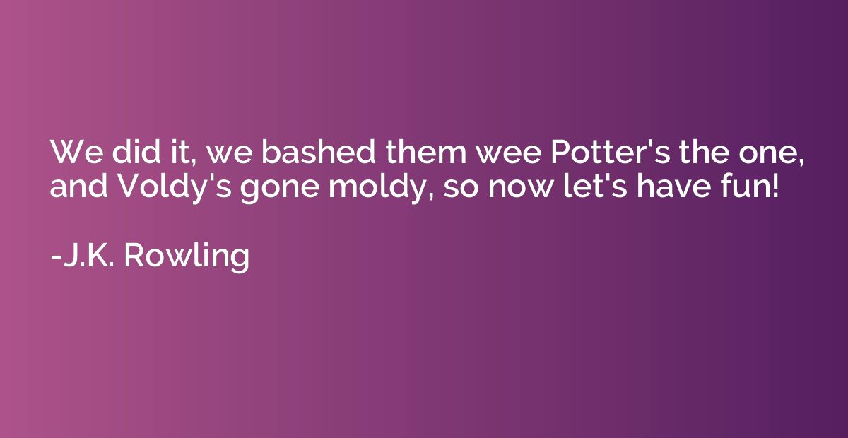 We did it, we bashed them wee Potter's the one, and Voldy's 
