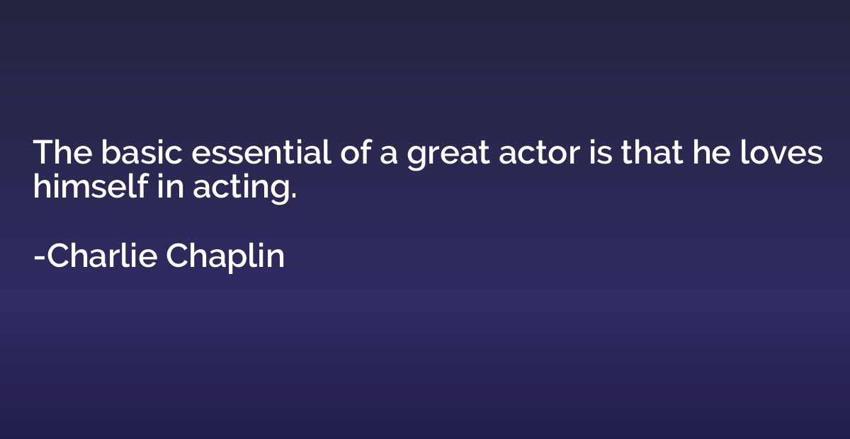 The basic essential of a great actor is that he loves himsel