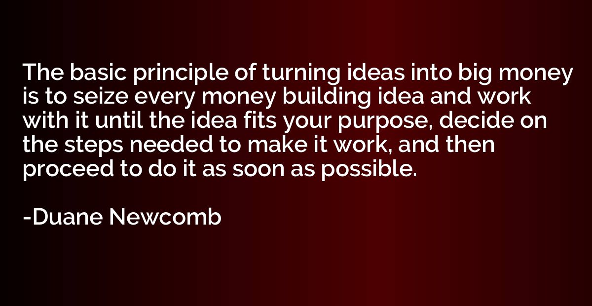 The basic principle of turning ideas into big money is to se