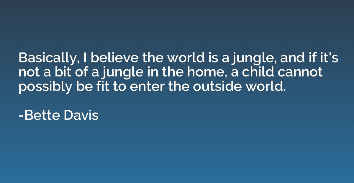 Basically, I believe the world is a jungle, and if it's not 