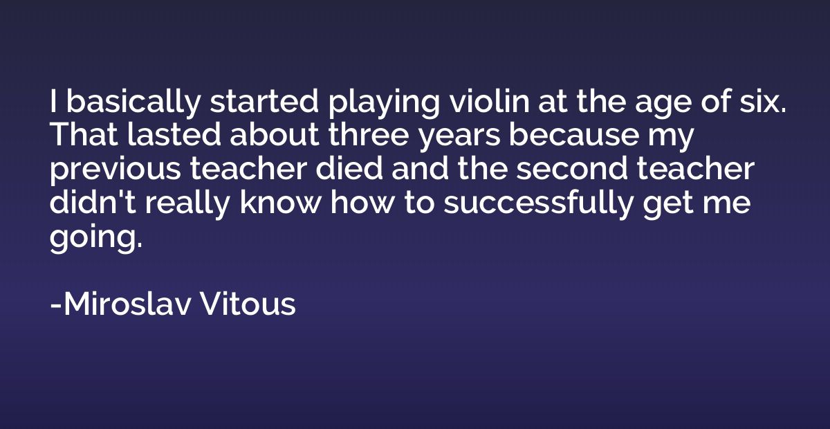 I basically started playing violin at the age of six. That l