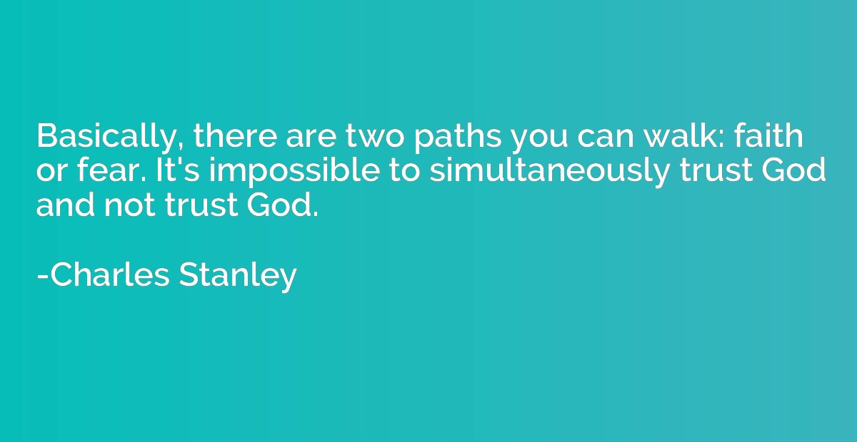Basically, there are two paths you can walk: faith or fear. 