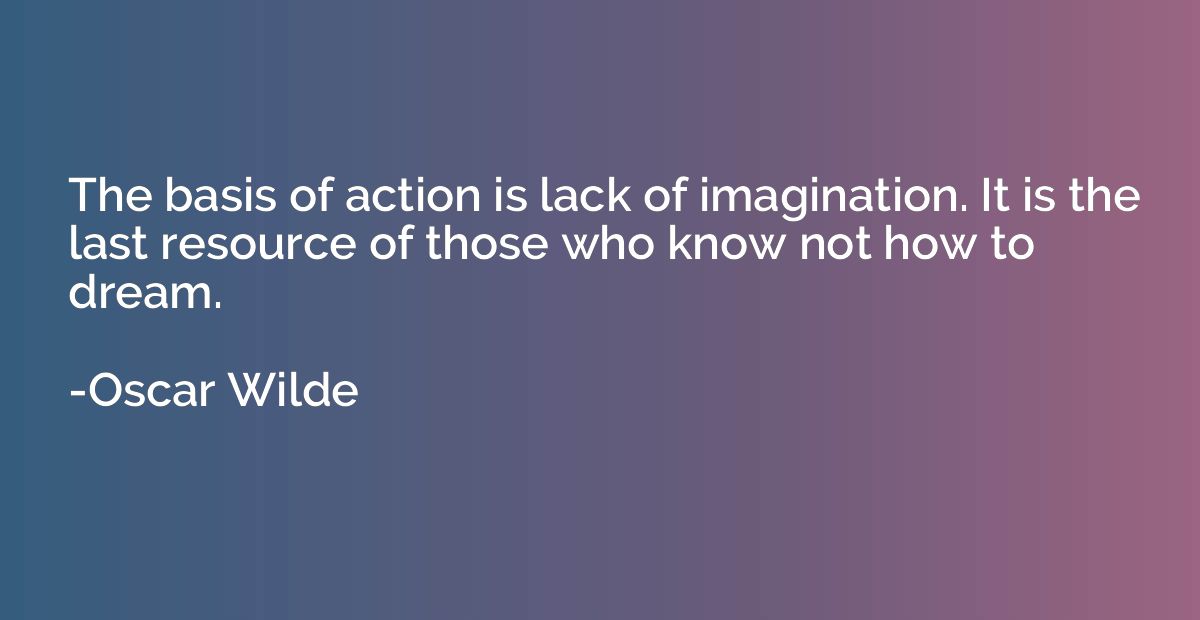 The basis of action is lack of imagination. It is the last r
