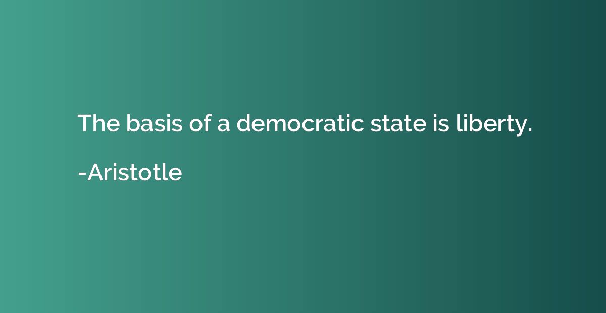 The basis of a democratic state is liberty.