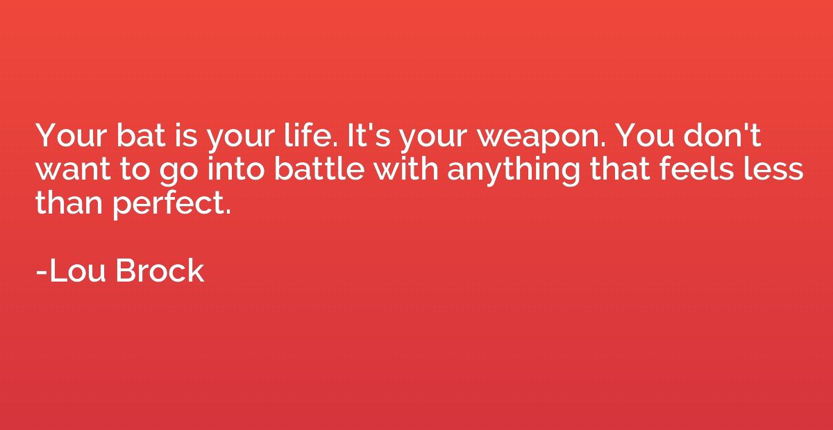 Your bat is your life. It's your weapon. You don't want to g