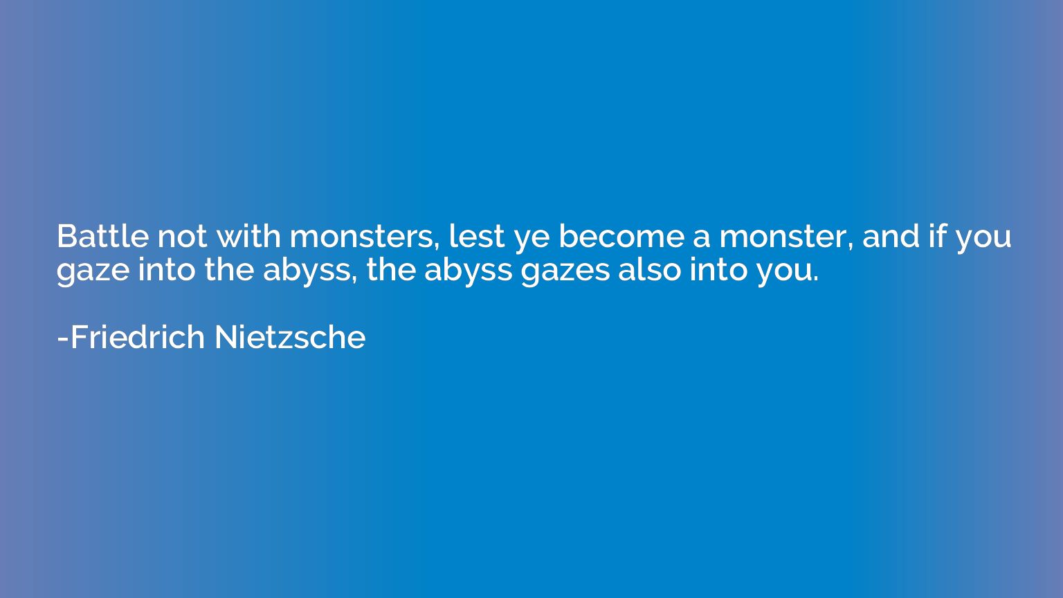 Battle not with monsters, lest ye become a monster, and if y