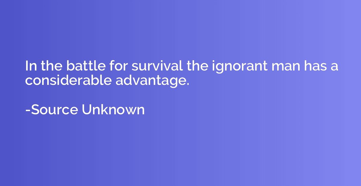 In the battle for survival the ignorant man has a considerab
