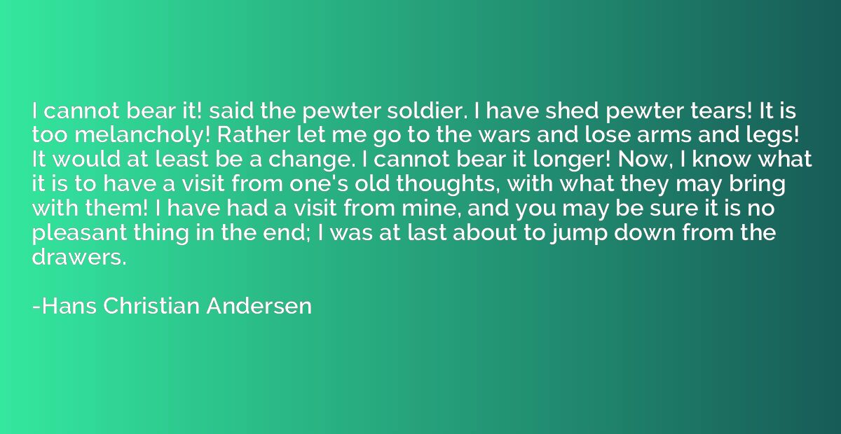 I cannot bear it! said the pewter soldier. I have shed pewte