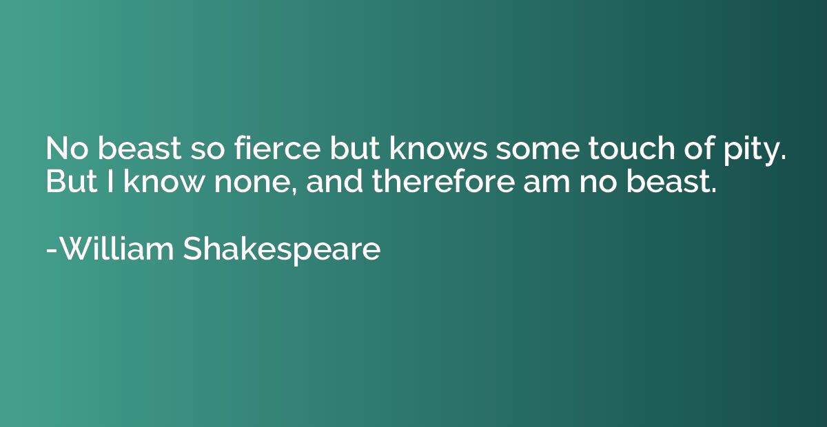 No Beast So Fierce But Knows Some Touch Of Pity. But I Know None, - William Shakespeare | Quotation.io