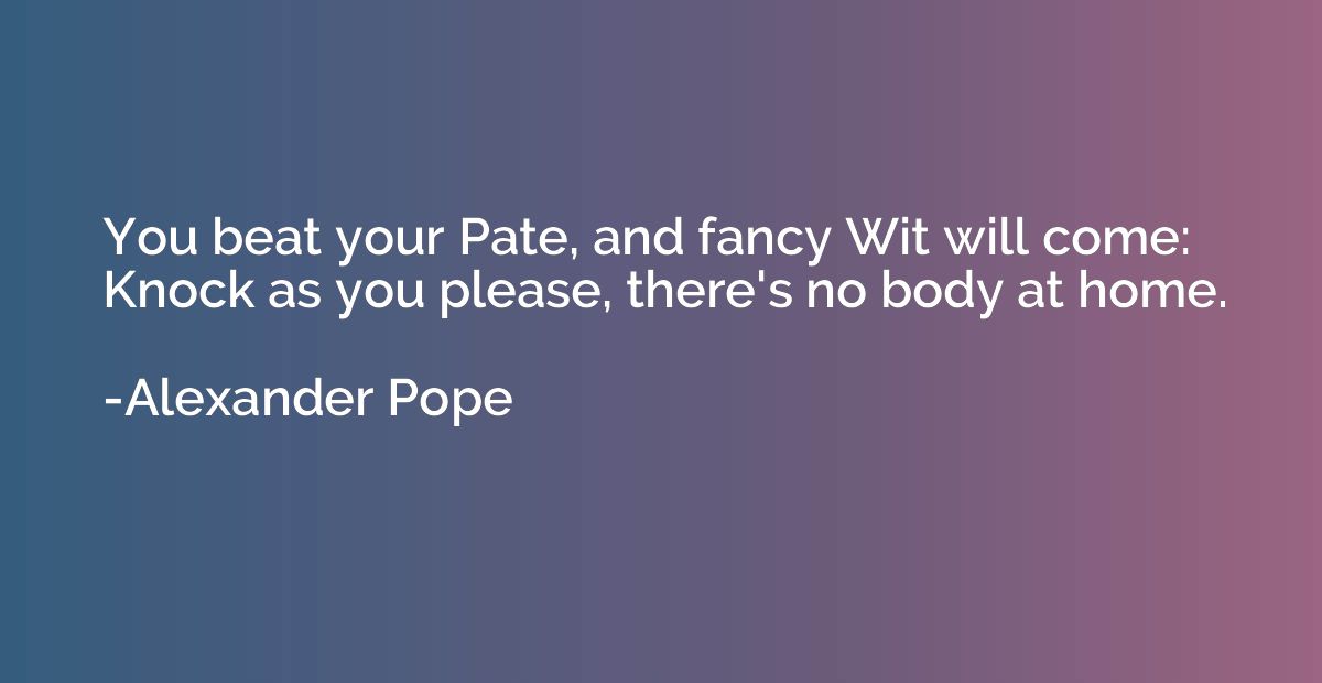 You beat your Pate, and fancy Wit will come: Knock as you pl