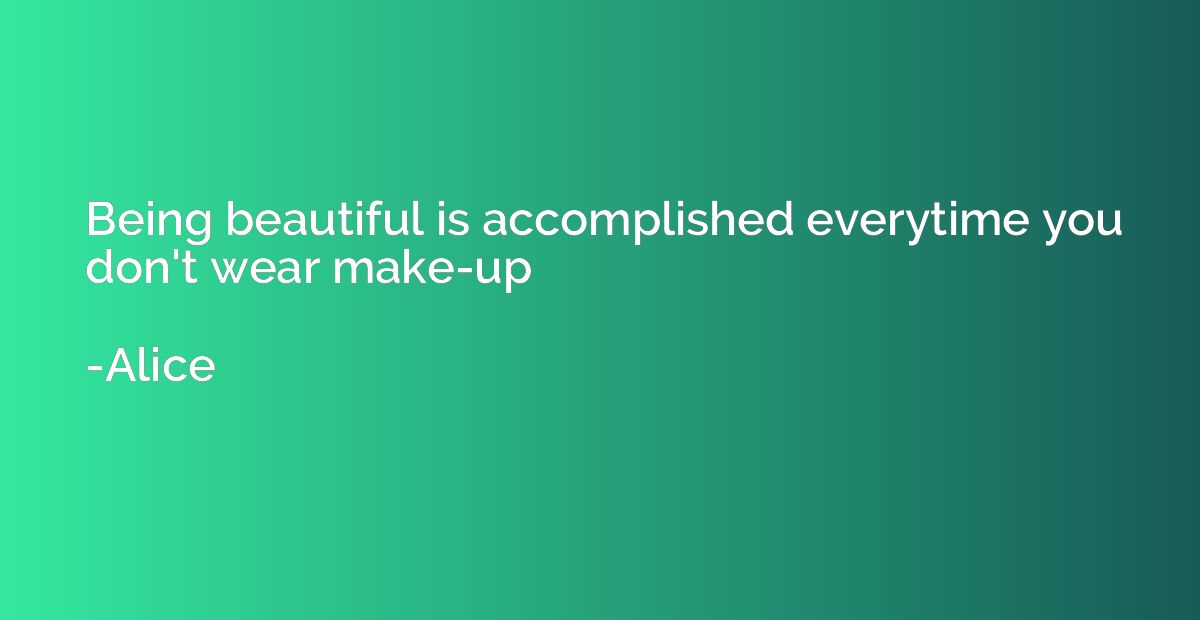 Being beautiful is accomplished everytime you don't wear mak