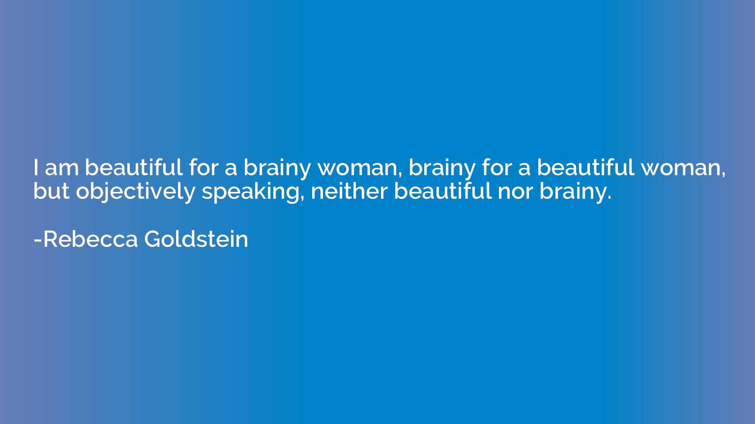 I am beautiful for a brainy woman, brainy for a beautiful wo