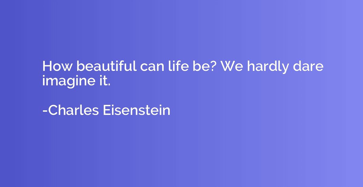 How beautiful can life be? We hardly dare imagine it.