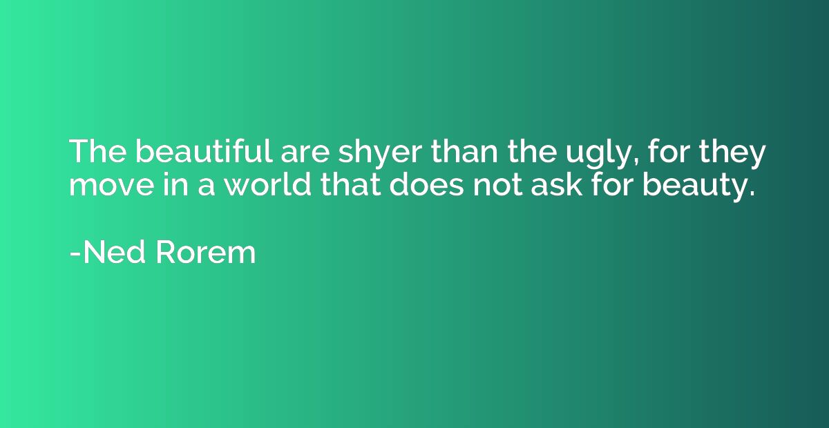 The beautiful are shyer than the ugly, for they move in a wo