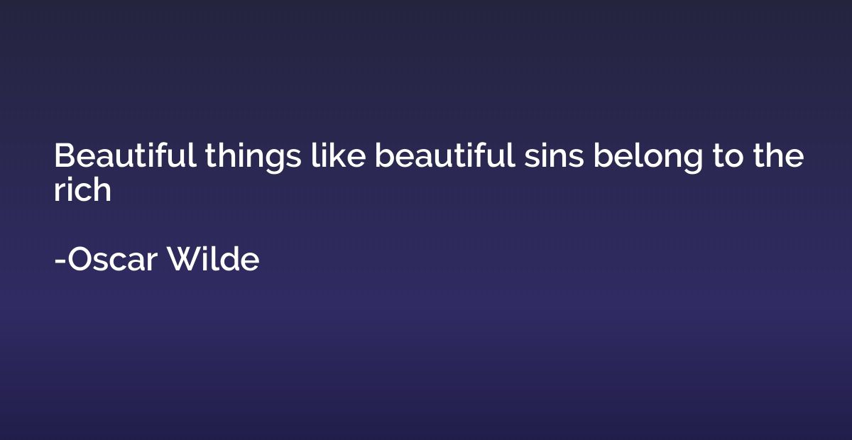 Beautiful things like beautiful sins belong to the rich