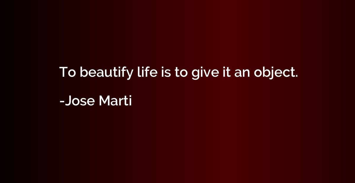 To beautify life is to give it an object.