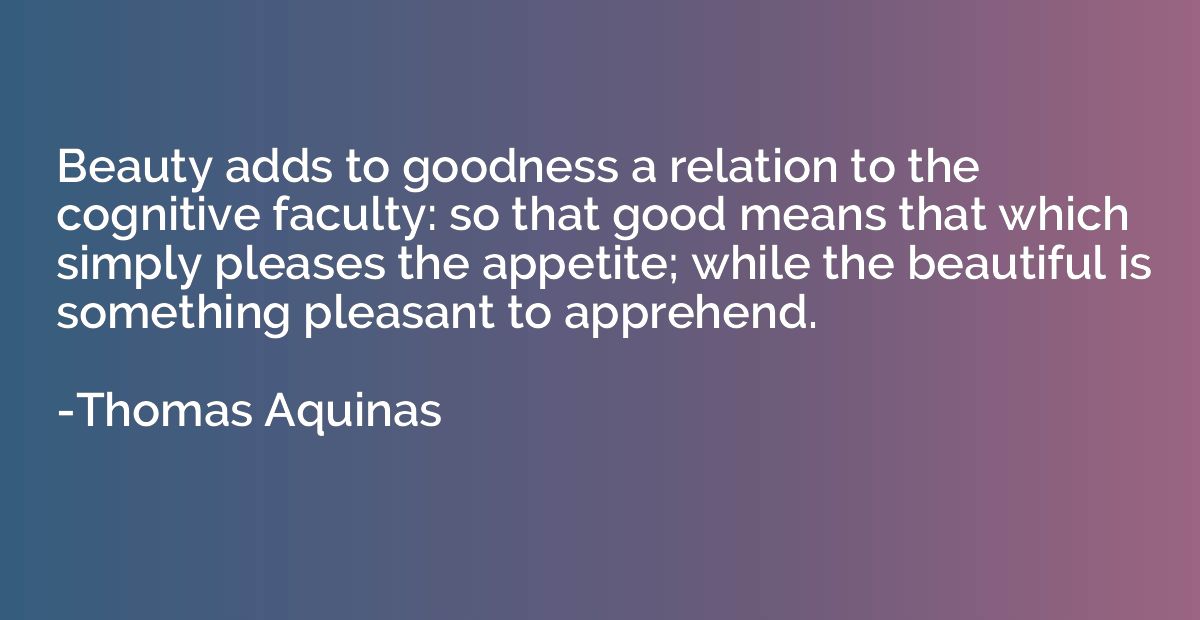 Beauty adds to goodness a relation to the cognitive faculty:
