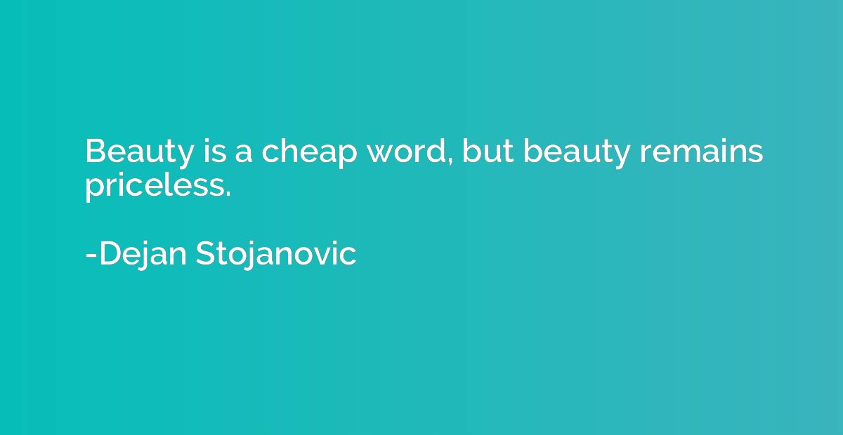 Beauty is a cheap word, but beauty remains priceless.