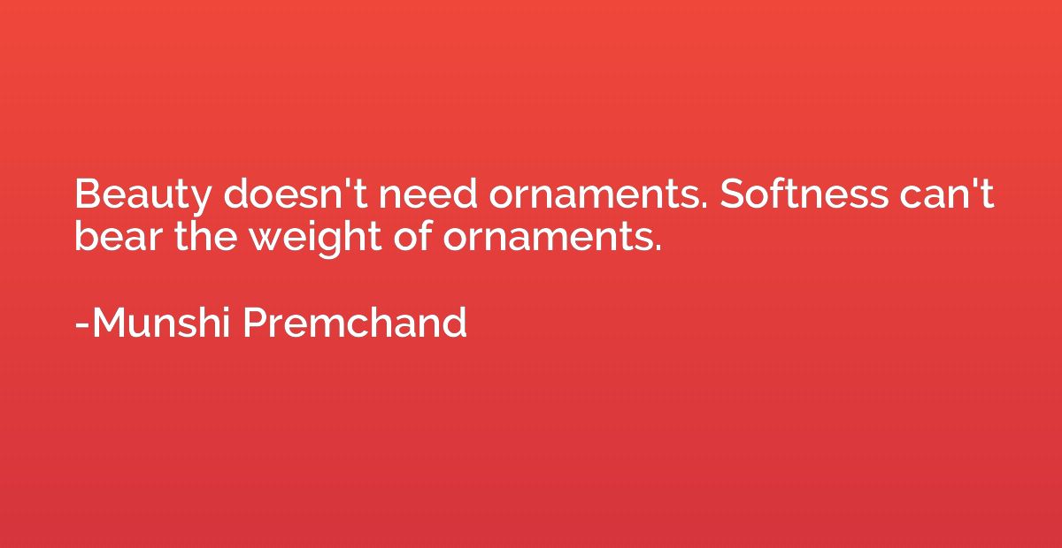 Beauty doesn't need ornaments. Softness can't bear the weigh