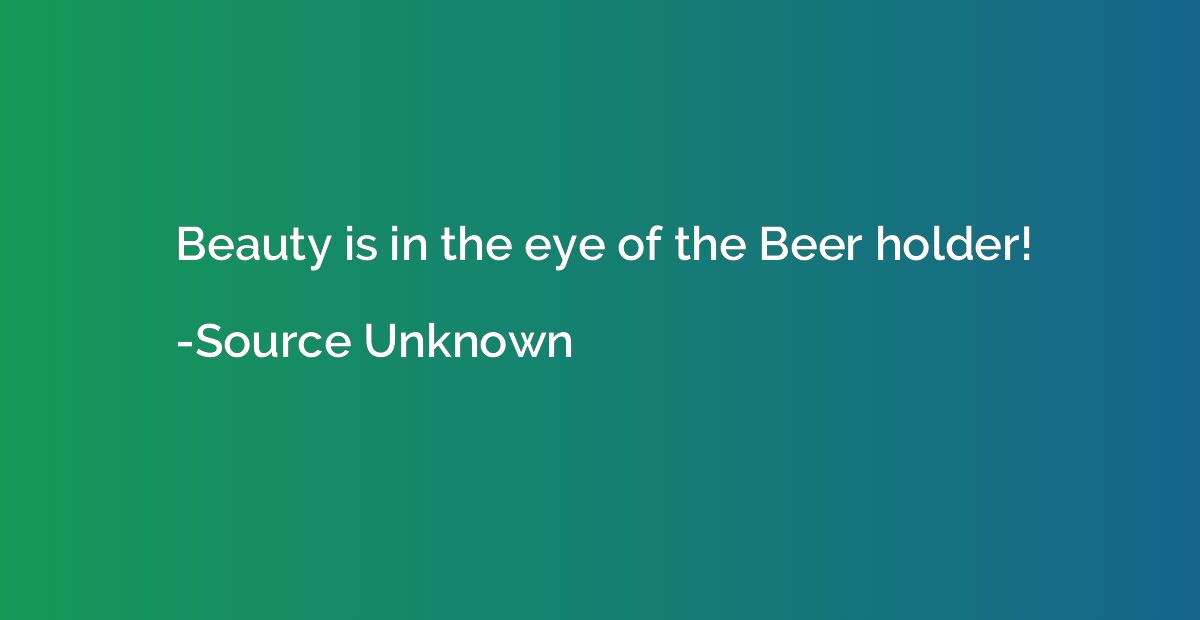 Beauty is in the eye of the Beer holder!