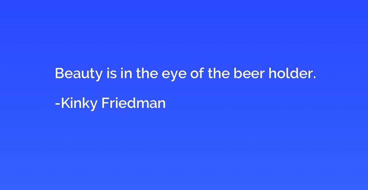 Beauty is in the eye of the beer holder.
