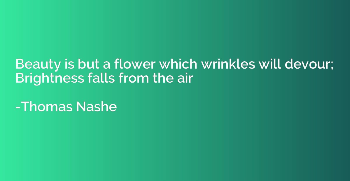 Beauty is but a flower which wrinkles will devour;  Brightne