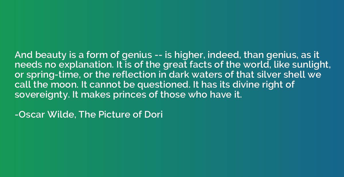 And beauty is a form of genius -- is higher, indeed, than ge