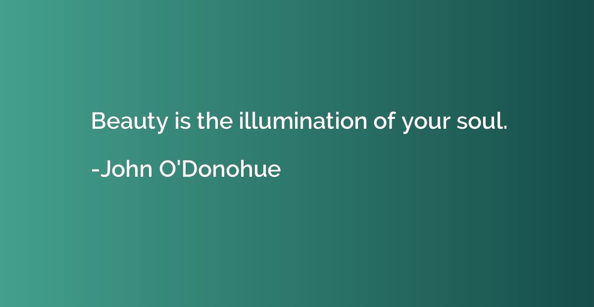Beauty is the illumination of your soul.