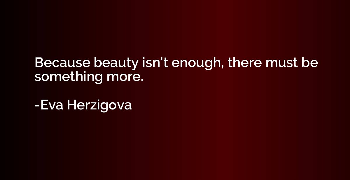 Because beauty isn't enough, there must be something more.