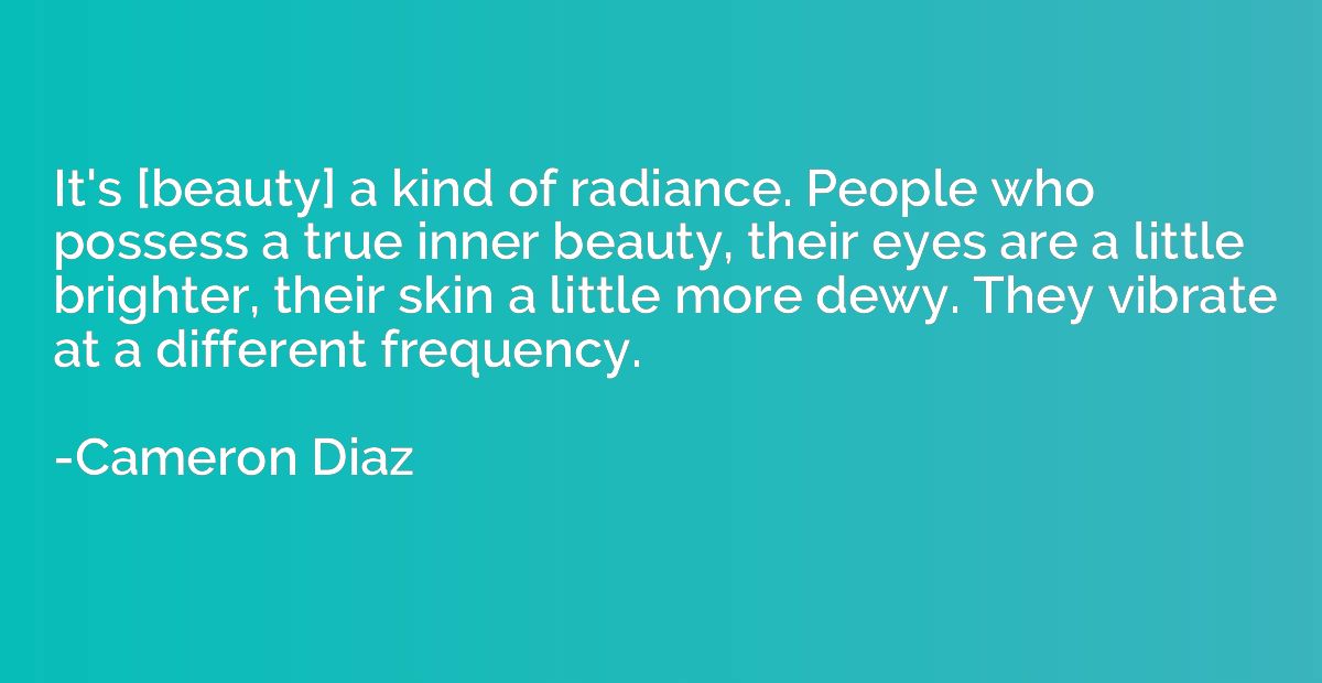 It's [beauty] a kind of radiance. People who possess a true 