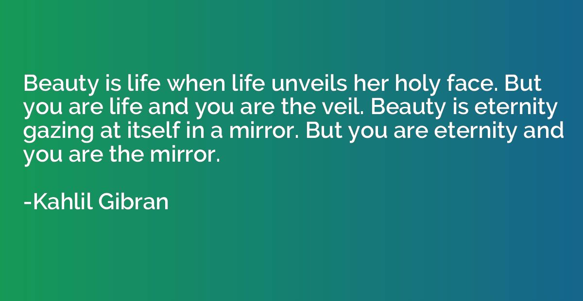 Beauty is life when life unveils her holy face. But you are 