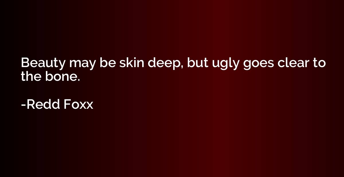 Beauty may be skin deep, but ugly goes clear to the bone.