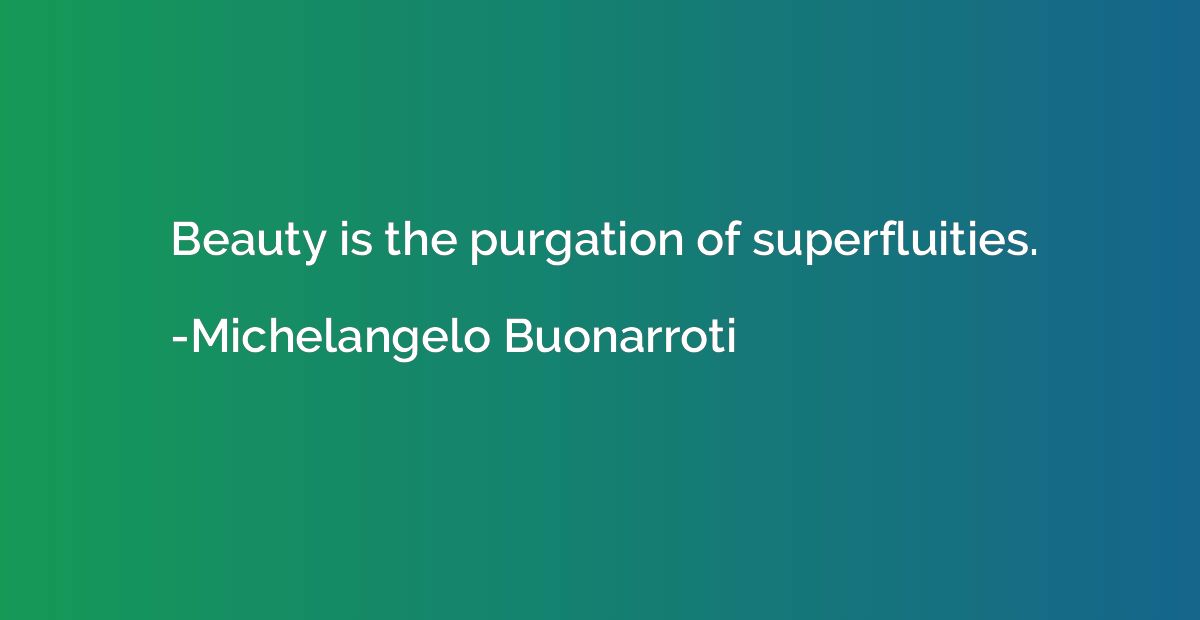 Beauty is the purgation of superfluities.