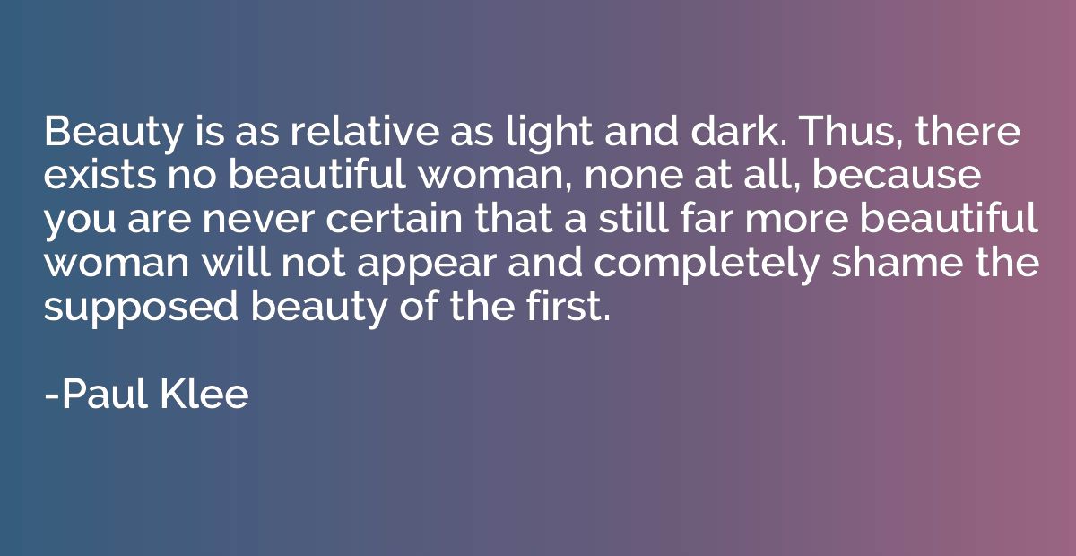 Beauty is as relative as light and dark. Thus, there exists 