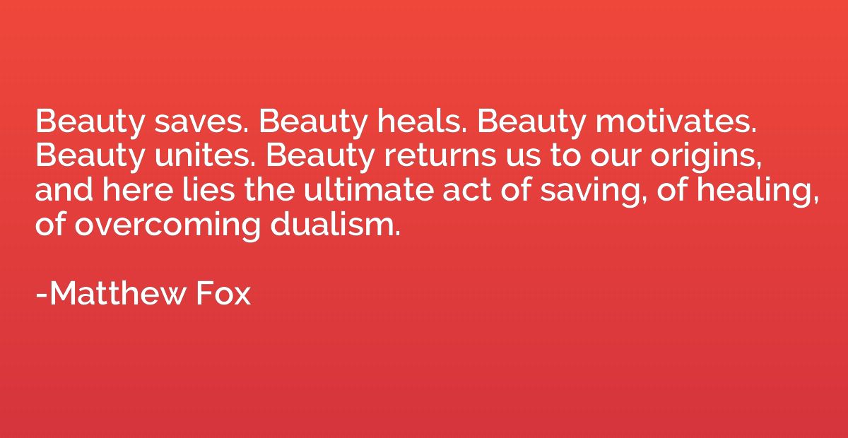 Beauty saves. Beauty heals. Beauty motivates. Beauty unites.