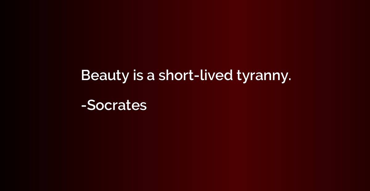 Beauty is a short-lived tyranny.