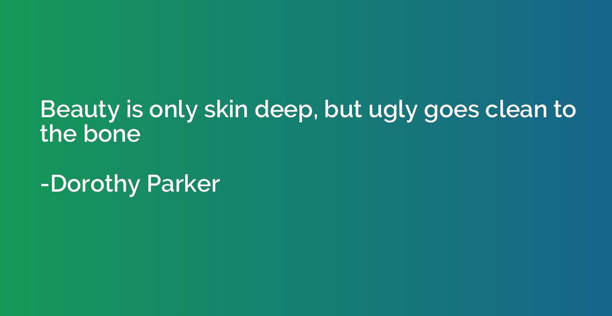 Beauty is only skin deep, but ugly goes clean to the bone