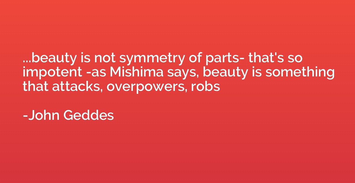 ...beauty is not symmetry of parts- that's so impotent -as M