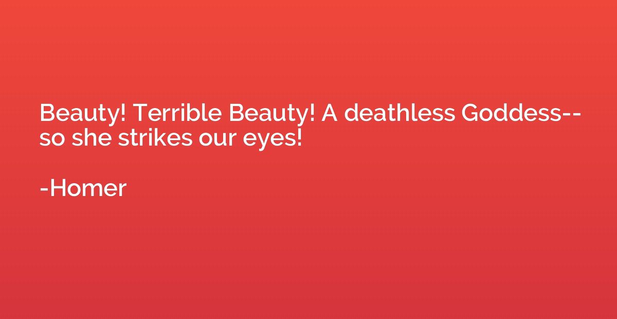 Beauty! Terrible Beauty! A deathless Goddess-- so she strike