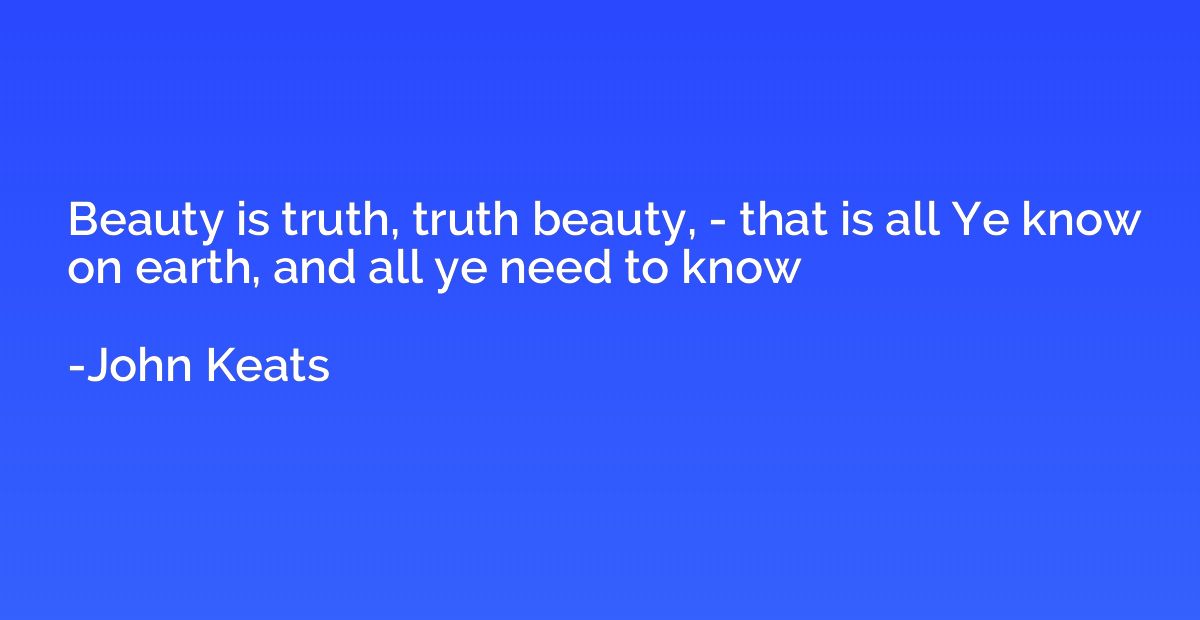Beauty is truth, truth beauty, - that is all Ye know on eart