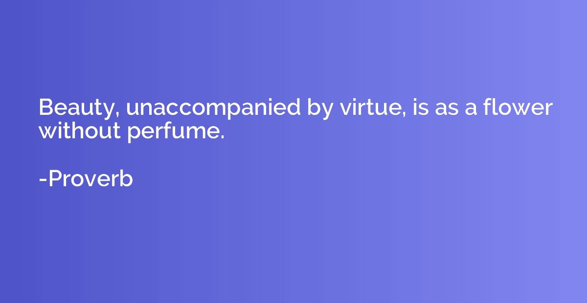 Beauty, unaccompanied by virtue, is as a flower without perf